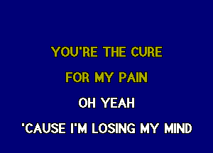 YOU'RE THE CURE

FOR MY PAIN
OH YEAH
'CAUSE I'M LOSING MY MIND