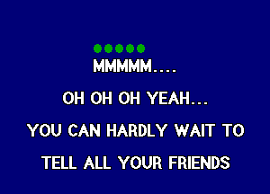 MMMMM. . . .

0H 0H OH YEAH...
YOU CAN HARDLY WAIT TO
TELL ALL YOUR FRIENDS