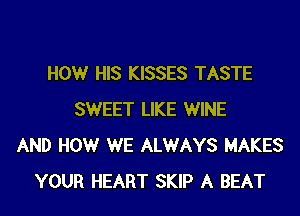 HOW HIS KISSES TASTE

SWEET LIKE WINE
AND HOW WE ALWAYS MAKES
YOUR HEART SKIP A BEAT