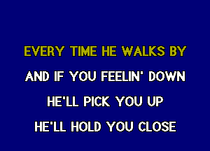 EVERY TIME HE WALKS BY

AND IF YOU FEELIN' DOWN
HE'LL PICK YOU UP
HE'LL HOLD YOU CLOSE