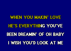 WHEN YOU MAKIN' LOVE
HE'S EVERYTHING YOU'VE
BEEN DREAMIN' OF DH BABY
I WISH YOU'D LOOK AT ME