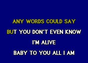 ANY WORDS COULD SAY

BUT YOU DON'T EVEN KNOW
I'M ALIVE
BABY TO YOU ALL I AM