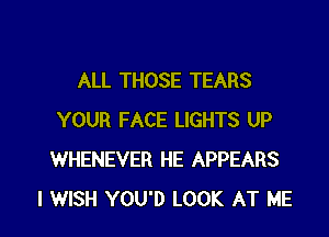 ALL THOSE TEARS

YOUR FACE LIGHTS UP
WHENEVER HE APPEARS
I WISH YOU'D LOOK AT ME