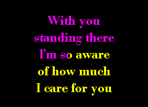 With you
standing there
I'm so aware
of how much

I care for you