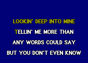 LOOKIN' DEEP INTO MINE
TELLIN' ME MORE THAN
ANY WORDS COULD SAY
BUT YOU DON'T EVEN KNOW