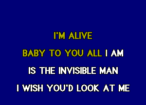 I'M ALIVE

BABY TO YOU ALL I AM
IS THE INVISIBLE MAN
I WISH YOU'D LOOK AT ME