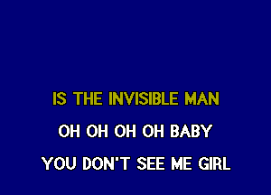 IS THE INVISIBLE MAN
0H 0H 0H 0H BABY
YOU DON'T SEE ME GIRL
