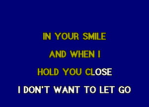 IN YOUR SMILE

AND WHEN I
HOLD YOU CLOSE
I DON'T WANT TO LET G0