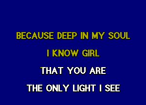 BECAUSE DEEP IN MY SOUL

I KNOW GIRL
THAT YOU ARE
THE ONLY LIGHT I SEE