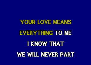 YOUR LOVE MEANS

EVERYTHING TO ME
I KNOW THAT
WE WILL NEVER PART