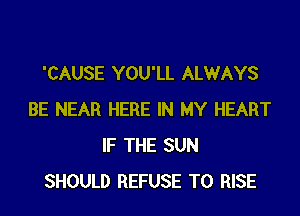 'CAUSE YOU'LL ALWAYS
BE NEAR HERE IN MY HEART
IF THE SUN
SHOULD REFUSE T0 RISE