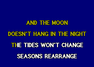 AND THE MOON
DOESN'T HANG IN THE NIGHT
THE TIDES WON'T CHANGE
SEASONS REARRANGE