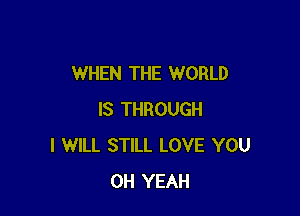 WHEN THE WORLD

IS THROUGH
I WILL STILL LOVE YOU
OH YEAH