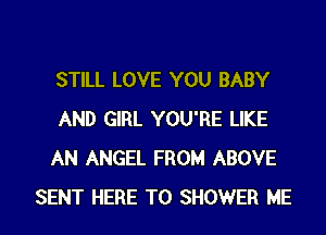 STILL LOVE YOU BABY
AND GIRL YOU'RE LIKE
AN ANGEL FROM ABOVE
SENT HERE TO SHOWER ME
