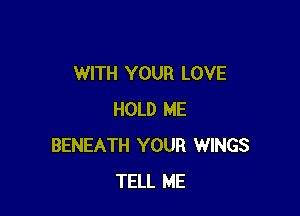WITH YOUR LOVE

HOLD ME
BENEATH YOUR WINGS
TELL ME