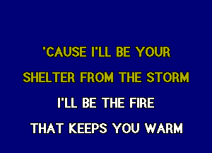 'CAUSE I'LL BE YOUR
SHELTER FROM THE STORM
I'LL BE THE FIRE
THAT KEEPS YOU WARM