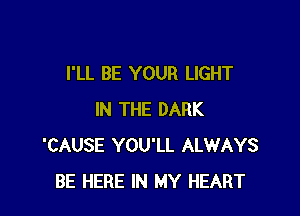 I'LL BE YOUR LIGHT

IN THE DARK
'CAUSE YOU'LL ALWAYS
BE HERE IN MY HEART