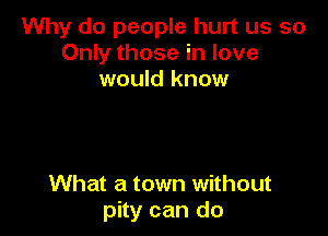 Why do people hurt us so
Only those in love
would know

What a town without
pity can do