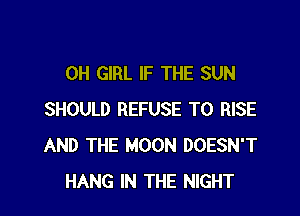 0H GIRL IF THE SUN

SHOULD REFUSE T0 RISE
AND THE MOON DOESN'T
HANG IN THE NIGHT