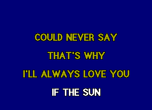 COULD NEVER SAY

THAT'S WHY
I'LL ALWAYS LOVE YOU
IF THE SUN