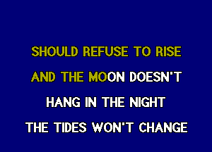 SHOULD REFUSE T0 RISE
AND THE MOON DOESN'T
HANG IN THE NIGHT
THE TIDES WON'T CHANGE
