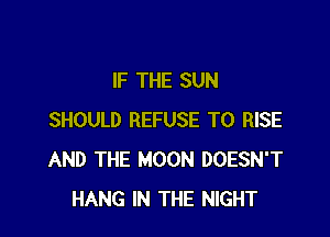 IF THE SUN

SHOULD REFUSE T0 RISE
AND THE MOON DOESN'T
HANG IN THE NIGHT