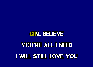 GIRL BELIEVE
YOU'RE ALL I NEED
I WILL STILL LOVE YOU