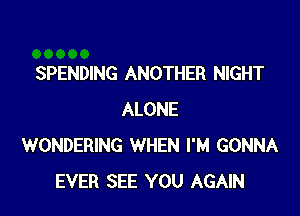 SPENDING ANOTHER NIGHT

ALONE
WONDERING WHEN I'M GONNA
EVER SEE YOU AGAIN