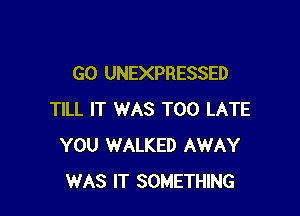 G0 UNEXPRESSED

TILL IT WAS TOO LATE
YOU WALKED AWAY
WAS IT SOMETHING