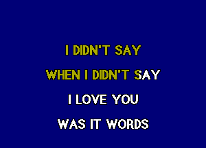 I DIDN'T SAY

WHEN I DIDN'T SAY
I LOVE YOU
WAS IT WORDS