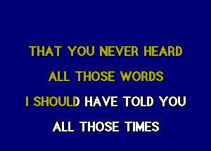 THAT YOU NEVER HEARD

ALL THOSE WORDS
l SHOULD HAVE TOLD YOU
ALL THOSE TIMES