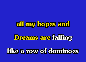 all my hopes and
Dreams are falling

like a row of dominoes