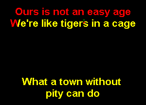 Ours is not an easy age
We're like tigers in a cage

What a town without
pity can do