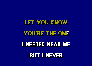 LET YOU KNOW

YOU'RE THE ONE
l NEEDED NEAR ME
BUT I NEVER