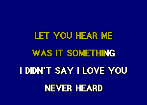 LET YOU HEAR ME

WAS IT SOMETHING
I DIDN'T SAY I LOVE YOU
NEVER HEARD