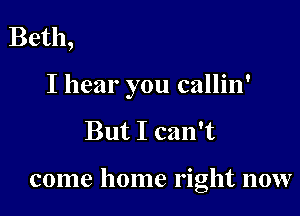 Beth,
I hear you callin'

But I can't

come home right now