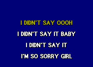 I DIDN'T SAY OOOH

I DIDN'T SAY IT BABY
I DIDN'T SAY IT
I'M SO SORRY GIRL