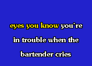 eyas you know you're

in trouble when the

bartender cries