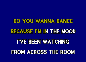 DO YOU WANNA DANCE

BECAUSE I'M IN THE HOOD
I'VE BEEN WATCHING
FROM ACROSS THE ROOM