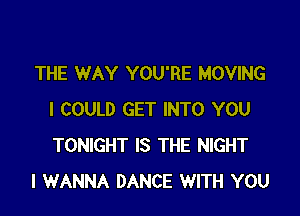 THE WAY YOU'RE MOVING

I COULD GET INTO YOU
TONIGHT IS THE NIGHT
I WANNA DANCE WITH YOU