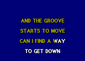 AND THE GROOVE

STARTS TO MOVE
CAN I FIND A WAY
TO GET DOWN