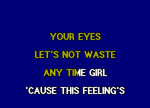 YOUR EYES

LET'S NOT WASTE
ANY TIME GIRL
'CAUSE THIS FEELING'S