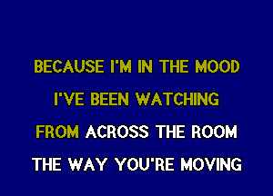 BECAUSE I'M IN THE HOOD
I'VE BEEN WATCHING
FROM ACROSS THE ROOM
THE WAY YOU'RE MOVING