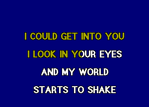 I COULD GET INTO YOU

I LOOK IN YOUR EYES
AND MY WORLD
STARTS T0 SHAKE