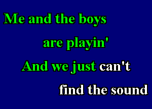 Me and the boys

are playin'
And we just can't

find the sound