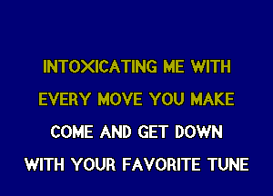 INTOXICATING ME WITH

EVERY MOVE YOU MAKE
COME AND GET DOWN
WITH YOUR FAVORITE TUNE