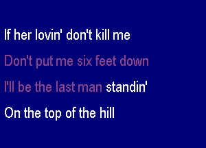 I'll be the last man standin'
On the top of the hill