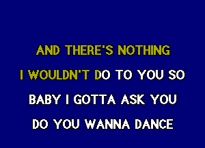 AND THERE'S NOTHING

I WOULDN'T DO TO YOU SO
BABY I GOTTA ASK YOU
DO YOU WANNA DANCE