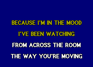 BECAUSE I'M IN THE HOOD
I'VE BEEN WATCHING
FROM ACROSS THE ROOM
THE WAY YOU'RE MOVING