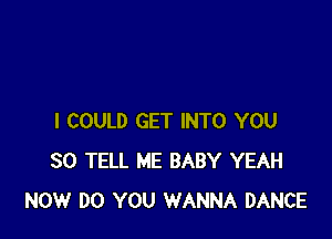 I COULD GET INTO YOU
SO TELL ME BABY YEAH
NOW DO YOU WANNA DANCE